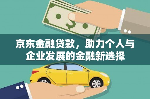 高碑店京东金融贷款，助力个人与企业发展的金融新选择
