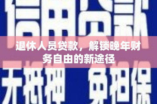 高碑店退休人员贷款，解锁晚年财务自由的新途径