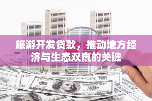 高碑店旅游开发贷款，推动地方经济与生态双赢的关键
