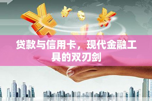 高碑店贷款与信用卡，现代金融工具的双刃剑