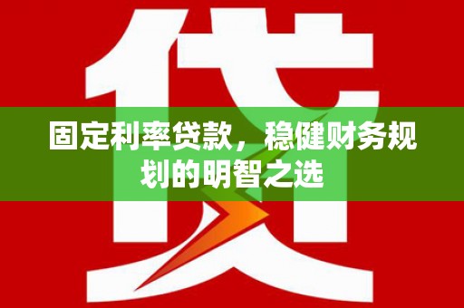 高碑店固定利率贷款，稳健财务规划的明智之选