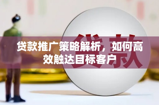 高碑店贷款推广策略解析，如何高效触达目标客户