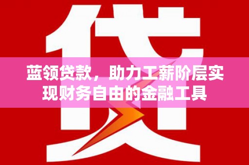 高碑店蓝领贷款，助力工薪阶层实现财务自由的金融工具
