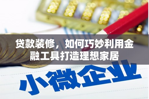 高碑店贷款装修，如何巧妙利用金融工具打造理想家居