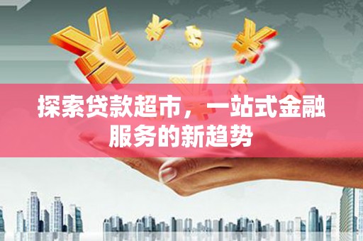 高碑店探索贷款超市，一站式金融服务的新趋势