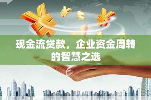 高碑店现金流贷款，企业资金周转的智慧之选