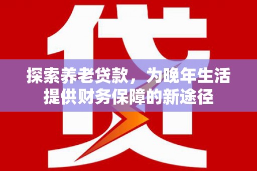 高碑店探索养老贷款，为晚年生活提供财务保障的新途径