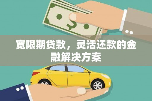 高碑店宽限期贷款，灵活还款的金融解决方案