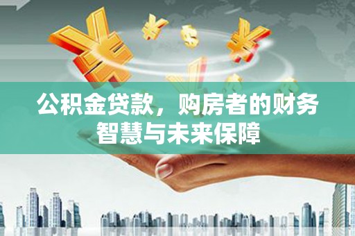 高碑店公积金贷款，购房者的财务智慧与未来保障