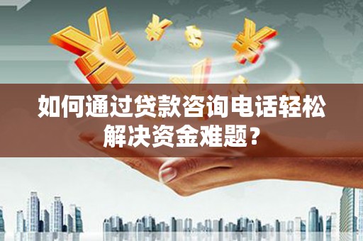 高碑店如何通过贷款咨询电话轻松解决资金难题？
