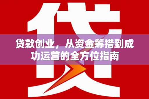 高碑店贷款创业，从资金筹措到成功运营的全方位指南