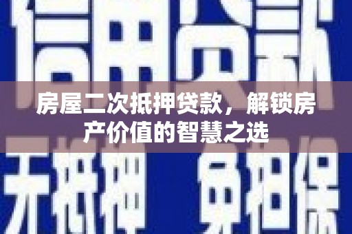 高碑店房屋二次抵押贷款，解锁房产价值的智慧之选