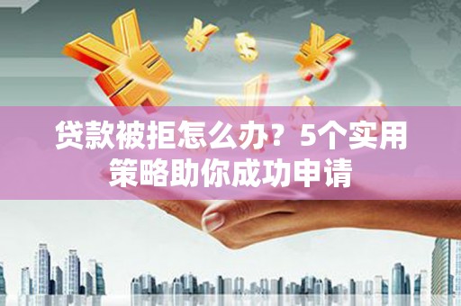 高碑店贷款被拒怎么办？5个实用策略助你成功申请