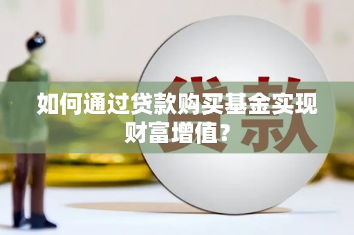 高碑店如何通过贷款购买基金实现财富增值？