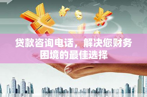 高碑店贷款咨询电话，解决您财务困境的最佳选择