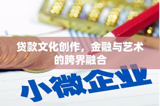 高碑店贷款文化创作，金融与艺术的跨界融合