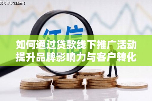 高碑店如何通过贷款线下推广活动提升品牌影响力与客户转化率