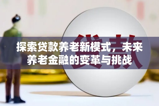 高碑店探索贷款养老新模式，未来养老金融的变革与挑战