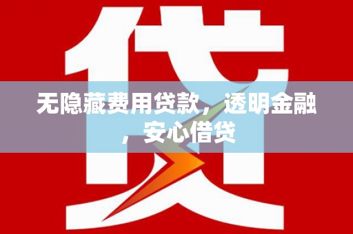 高碑店无隐藏费用贷款，透明金融，安心借贷
