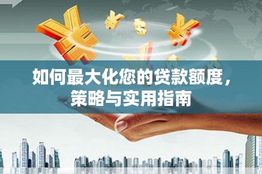 高碑店如何最大化您的贷款额度，策略与实用指南
