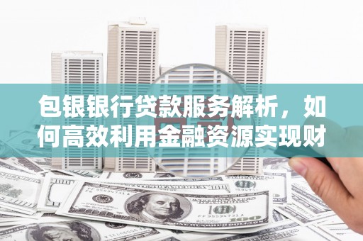 高碑店包银银行贷款服务解析，如何高效利用金融资源实现财富增长