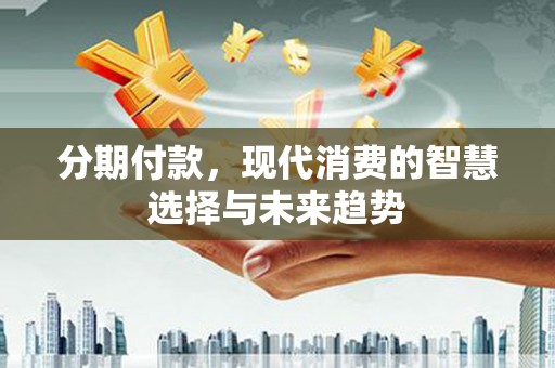 高碑店分期付款，现代消费的智慧选择与未来趋势
