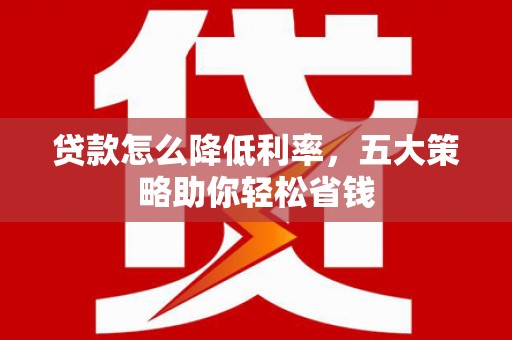 高碑店贷款怎么降低利率，五大策略助你轻松省钱