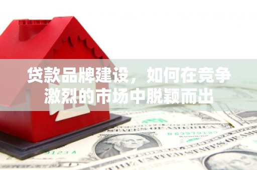 高碑店贷款品牌建设，如何在竞争激烈的市场中脱颖而出