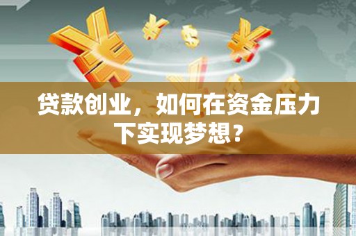 高碑店贷款创业，如何在资金压力下实现梦想？