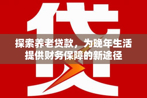 高碑店探索养老贷款，为晚年生活提供财务保障的新途径