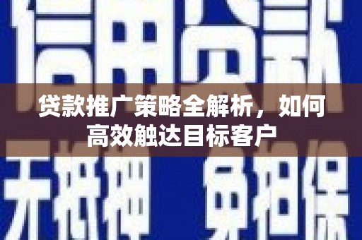 高碑店贷款推广策略全解析，如何高效触达目标客户