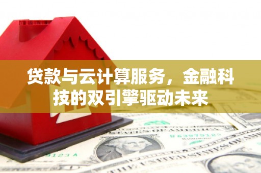 高碑店贷款与云计算服务，金融科技的双引擎驱动未来