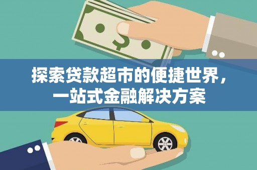 高碑店探索贷款超市的便捷世界，一站式金融解决方案