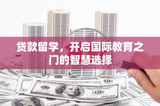 高碑店贷款留学，开启国际教育之门的智慧选择
