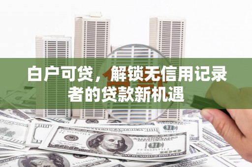 高碑店白户可贷，解锁无信用记录者的贷款新机遇