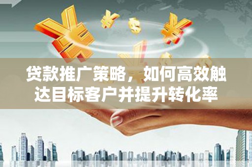 高碑店贷款推广策略，如何高效触达目标客户并提升转化率