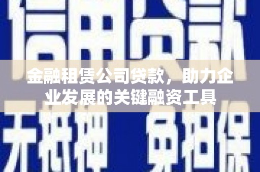 高碑店金融租赁公司贷款，助力企业发展的关键融资工具