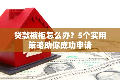 高碑店贷款被拒怎么办？5个实用策略助你成功申请
