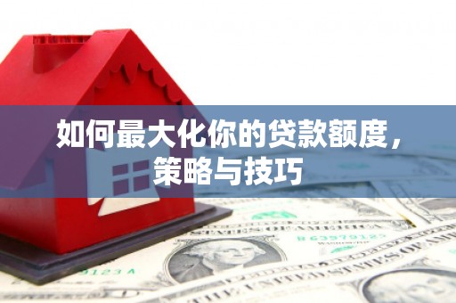 高碑店如何最大化你的贷款额度，策略与技巧