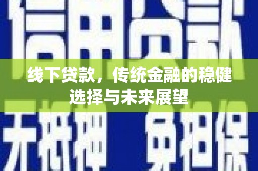 高碑店线下贷款，传统金融的稳健选择与未来展望