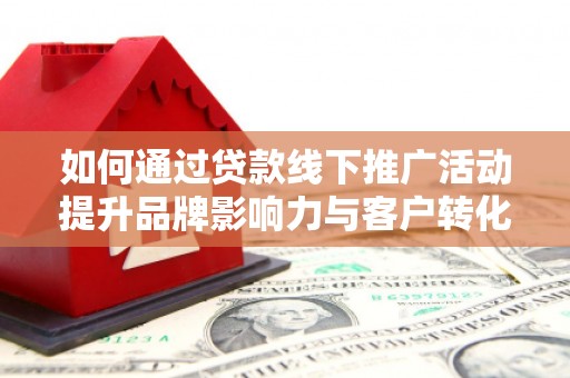 高碑店如何通过贷款线下推广活动提升品牌影响力与客户转化率