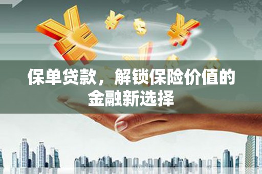 高碑店保单贷款，解锁保险价值的金融新选择