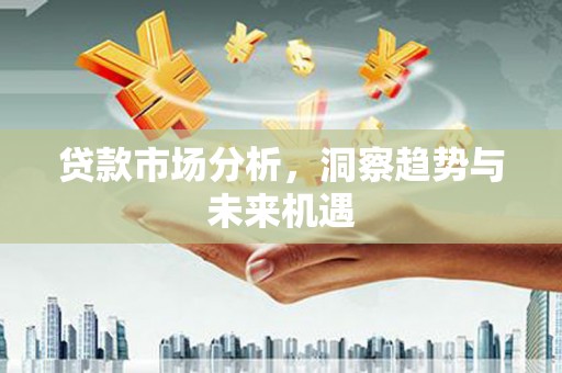 高碑店贷款市场分析，洞察趋势与未来机遇