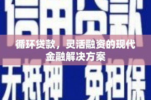 高碑店循环贷款，灵活融资的现代金融解决方案