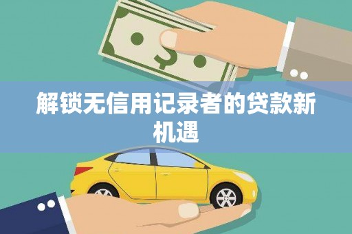 高碑店解锁无信用记录者的贷款新机遇