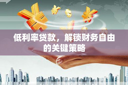 高碑店低利率贷款，解锁财务自由的关键策略