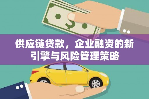 高碑店供应链贷款，企业融资的新引擎与风险管理策略