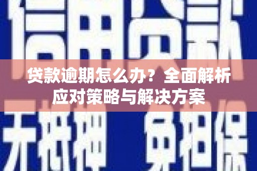 高碑店贷款逾期怎么办？全面解析应对策略与解决方案