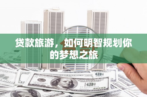 高碑店贷款旅游，如何明智规划你的梦想之旅