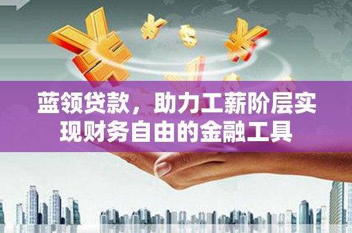 高碑店蓝领贷款，助力工薪阶层实现财务自由的金融工具